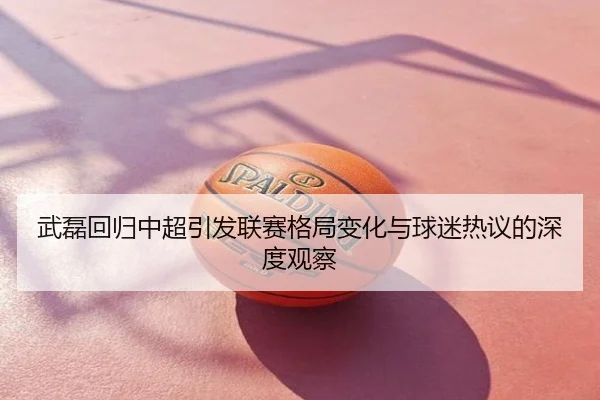 武磊回归中超引发联赛格局变化与球迷热议的深度观察