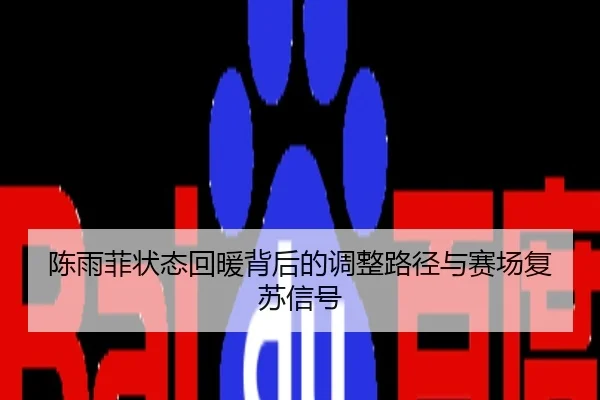 陈雨菲状态回暖背后的调整路径与赛场复苏信号