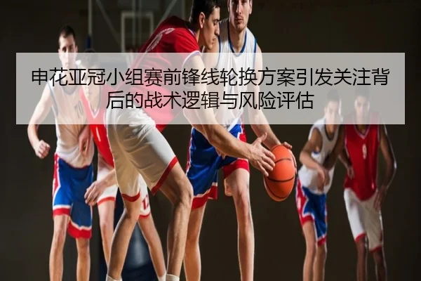 申花亚冠小组赛前锋线轮换方案引发关注背后的战术逻辑与风险评估