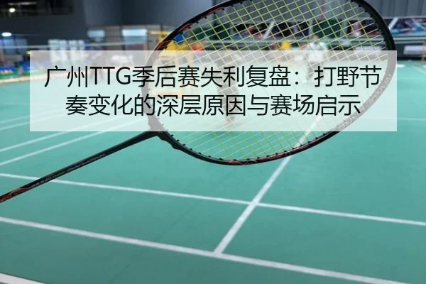广州TTG季后赛失利复盘：打野节奏变化的深层原因与赛场启示