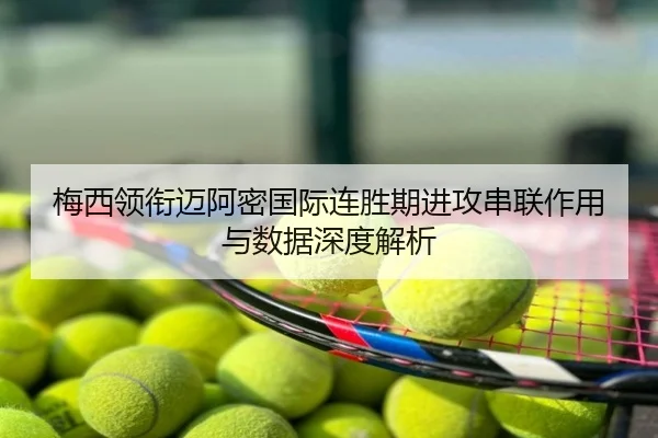 梅西领衔迈阿密国际连胜期进攻串联作用与数据深度解析